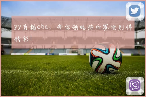 yy直播cba，带你领略热血赛场别样精彩！