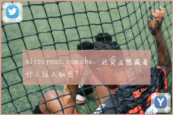 siteeyeuc.com cba，这背后隐藏着什么惊人秘密？