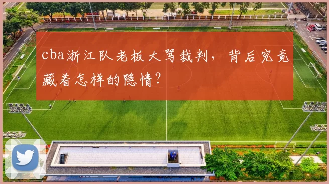 cba浙江队老板大骂裁判，背后究竟藏着怎样的隐情？