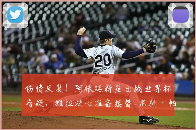 伤情反复!阿根廷新星出战世界杯存疑,维拉核心准备接替_尼科·帕斯_布恩迪亚_中场