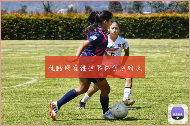 优酷网直播世界杯焦点对决