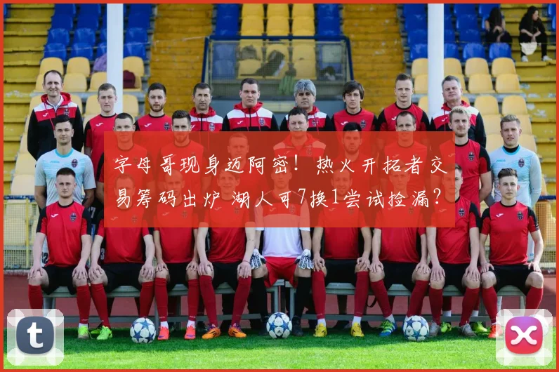 字母哥现身迈阿密！热火开拓者交易筹码出炉 湖人可7换1尝试捡漏？