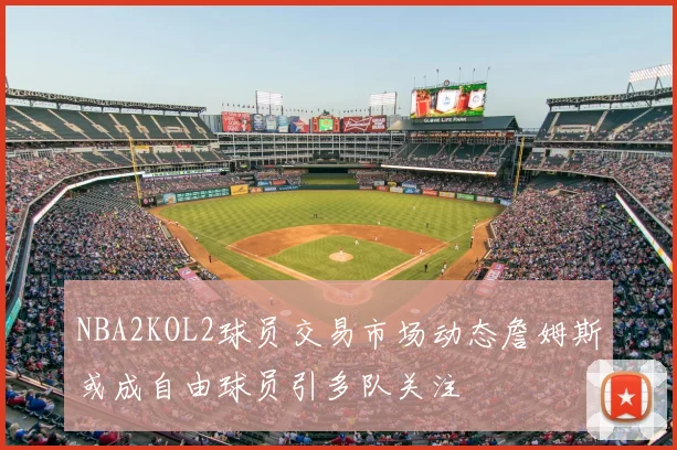 NBA2KOL2球员交易市场动态詹姆斯或成自由球员引多队关注