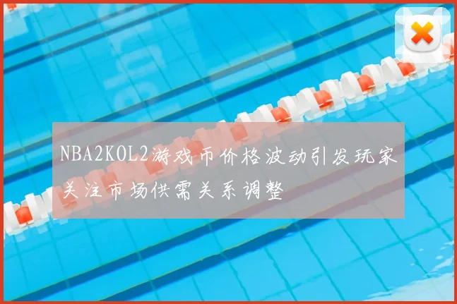 NBA2KOL2游戏币价格波动引发玩家关注市场供需关系调整