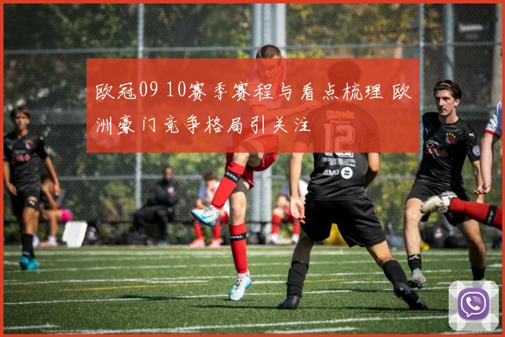 欧冠09 10赛季赛程与看点梳理 欧洲豪门竞争格局引关注