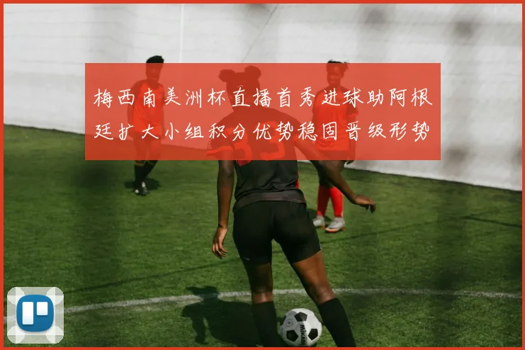 梅西南美洲杯直播首秀进球助阿根廷扩大小组积分优势稳固晋级形势