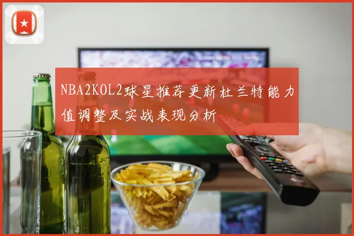 NBA2KOL2球星推荐更新杜兰特能力值调整及实战表现分析