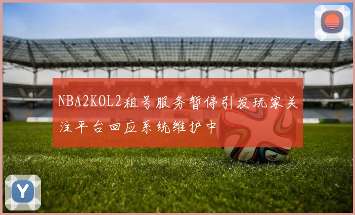 NBA2KOL2租号服务暂停引发玩家关注平台回应系统维护中