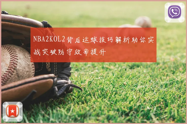 NBA2KOL2背后运球技巧解析助你实战突破防守效率提升