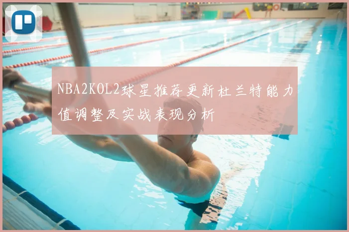 NBA2KOL2球星推荐更新杜兰特能力值调整及实战表现分析