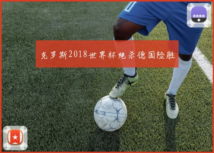 克罗斯2018世界杯绝杀德国险胜