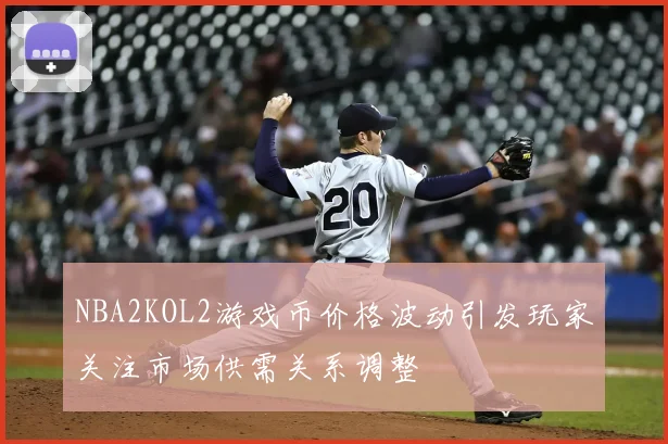 NBA2KOL2游戏币价格波动引发玩家关注市场供需关系调整