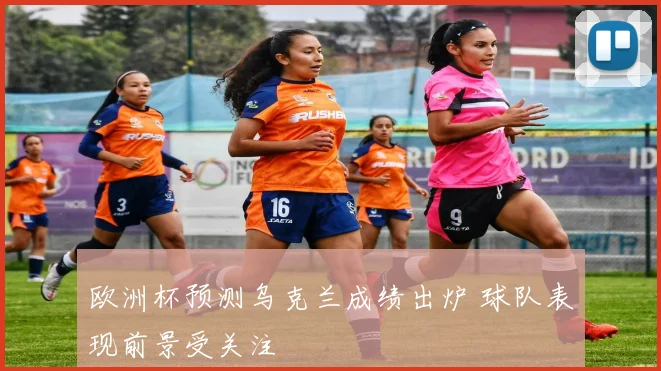欧洲杯预测乌克兰成绩出炉 球队表现前景受关注