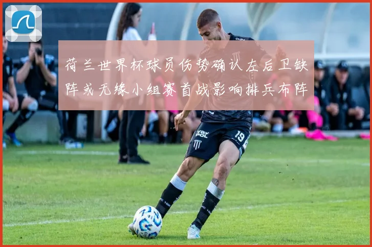 荷兰世界杯球员伤势确认左后卫缺阵或无缘小组赛首战影响排兵布阵