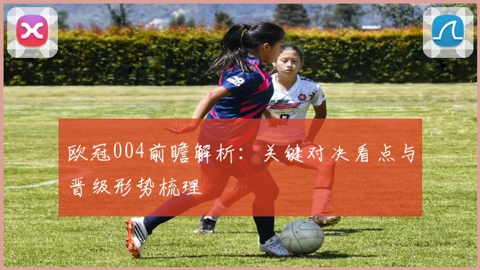 欧冠004前瞻解析:关键对决看点与晋级形势梳理